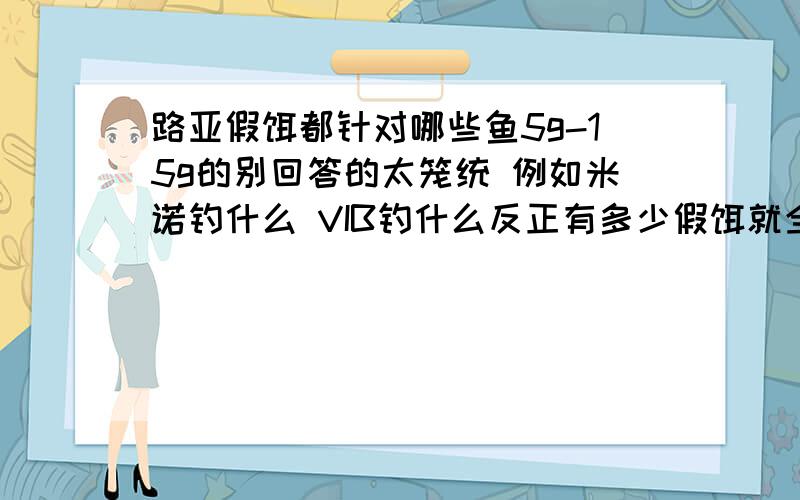 路亚假饵都针对哪些鱼5g-15g的别回答的太笼统 例如米诺钓什么 VIB钓什么反正有多少假饵就全说清