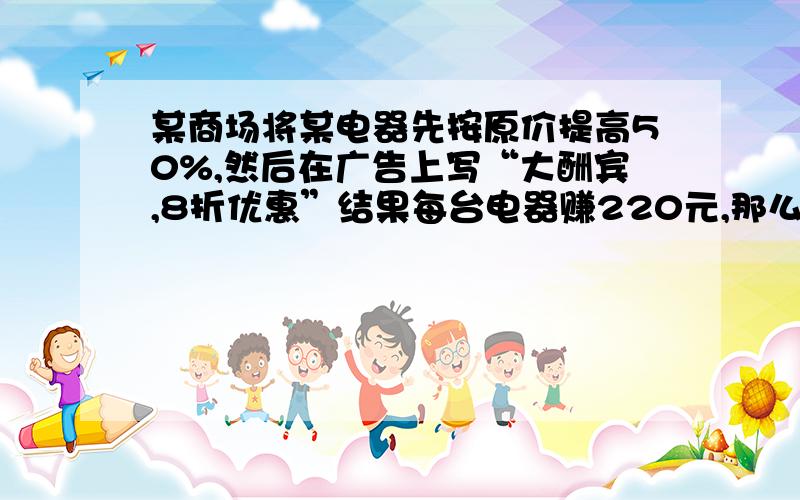 某商场将某电器先按原价提高50%,然后在广告上写“大酬宾,8折优惠”结果每台电器赚220元,那么这种电器