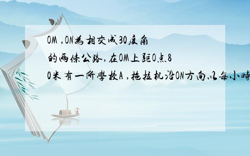 OM ,ON为相交成30度角的两条公路,在OM上距O点80米有一所学校A ,拖拉机沿ON方向以每小时36千米的速度行驶,