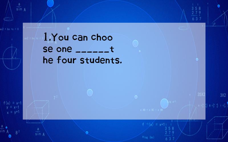 1.You can choose one ______the four students.