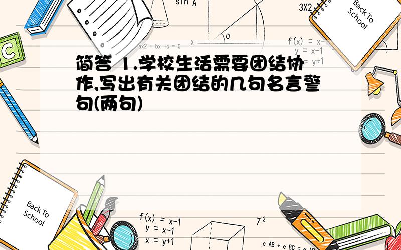 简答 1.学校生活需要团结协作,写出有关团结的几句名言警句(两句)