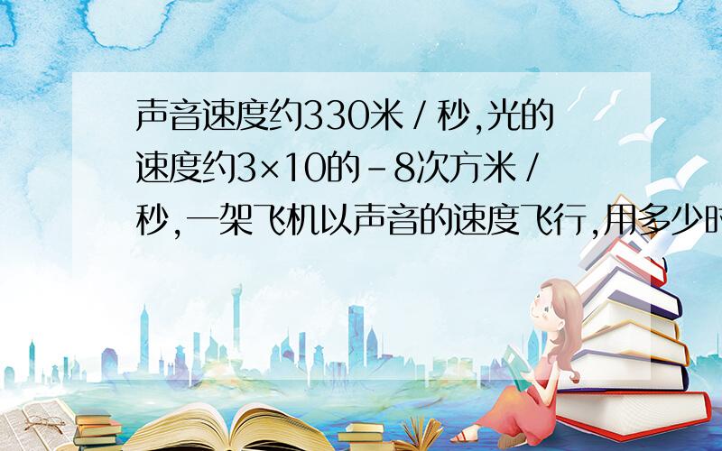 声音速度约330米／秒,光的速度约3×10的-8次方米／秒,一架飞机以声音的速度飞行,用多少时能飞过光1秒距