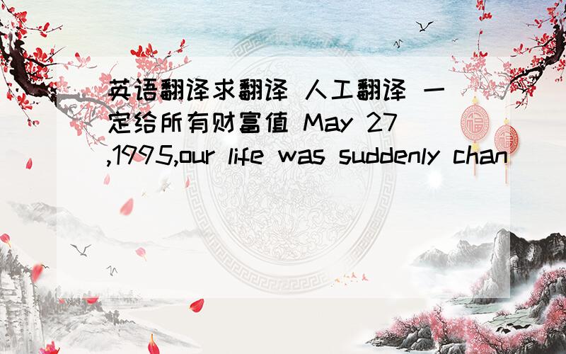 英语翻译求翻译 人工翻译 一定给所有财富值 May 27,1995,our life was suddenly chan