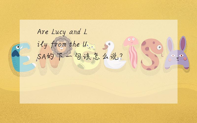 Are Lucy and Lily from the USA的下一句该怎么说?