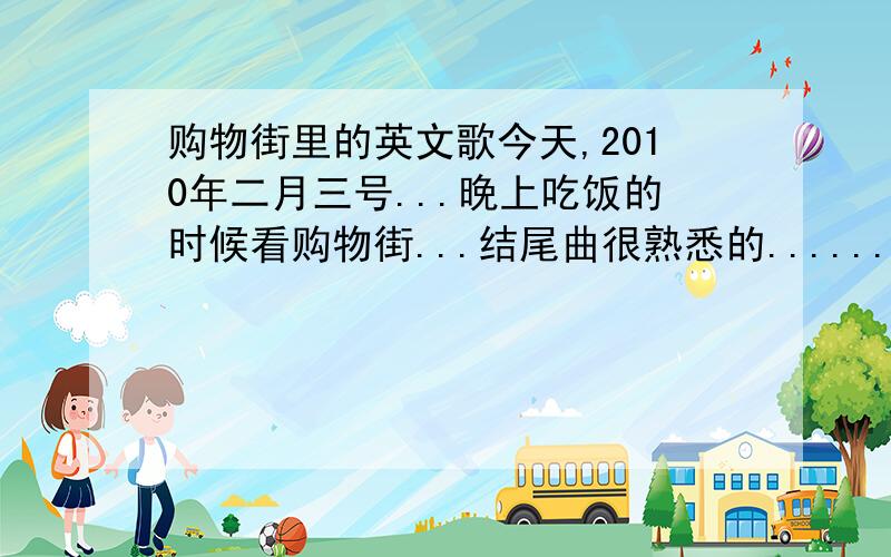 购物街里的英文歌今天,2010年二月三号...晚上吃饭的时候看购物街...结尾曲很熟悉的........