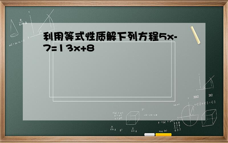 利用等式性质解下列方程5x-7=13x+8