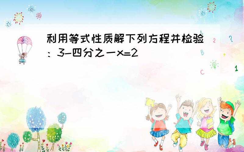 利用等式性质解下列方程并检验：3-四分之一x=2