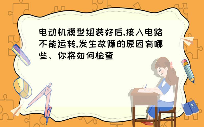 电动机模型组装好后,接入电路不能运转.发生故障的原因有哪些、你将如何检查