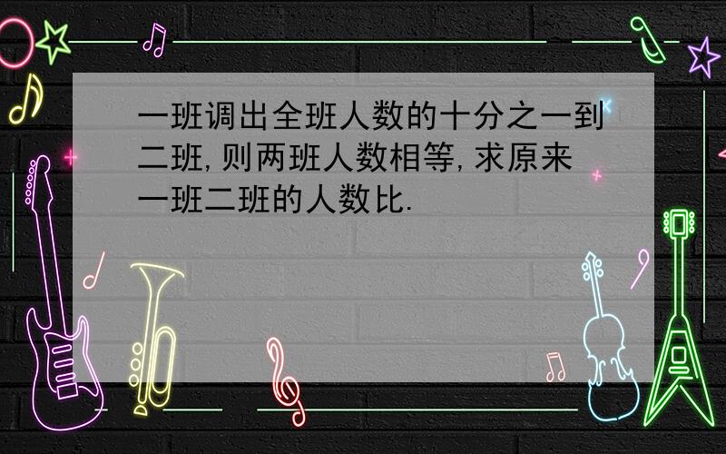 一班调出全班人数的十分之一到二班,则两班人数相等,求原来一班二班的人数比.