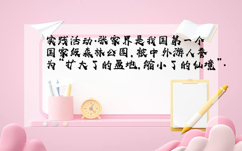 实践活动.张家界是我国第一个国家级森林公园,被中外游人誉为“扩大了的盆地,缩小了的仙境”.