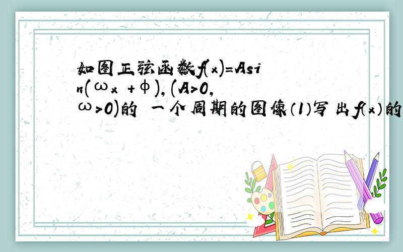 如图正弦函数f(x)=Asin(ωx +φ),(A>0,ω＞0)的 一个周期的图像（1）写出f（x）的解析式