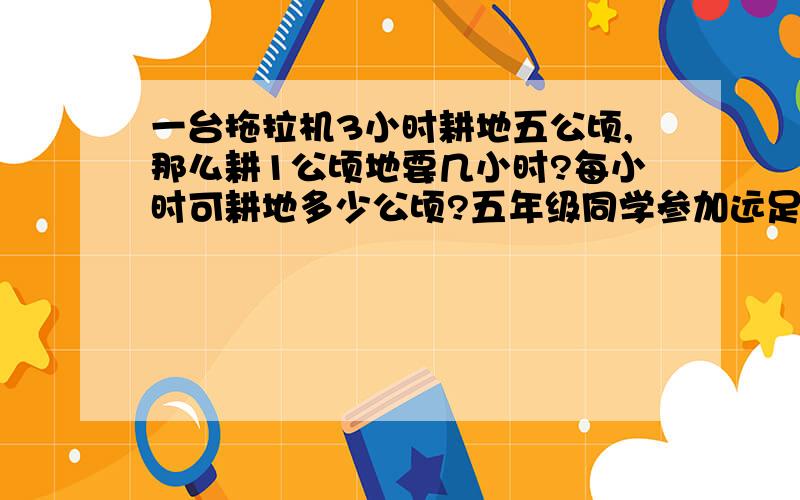 一台拖拉机3小时耕地五公顷,那么耕1公顷地要几小时?每小时可耕地多少公顷?五年级同学参加远足活动,2小时走了5千米,平均