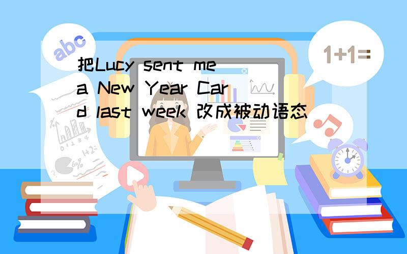 把Lucy sent me a New Year Card last week 改成被动语态