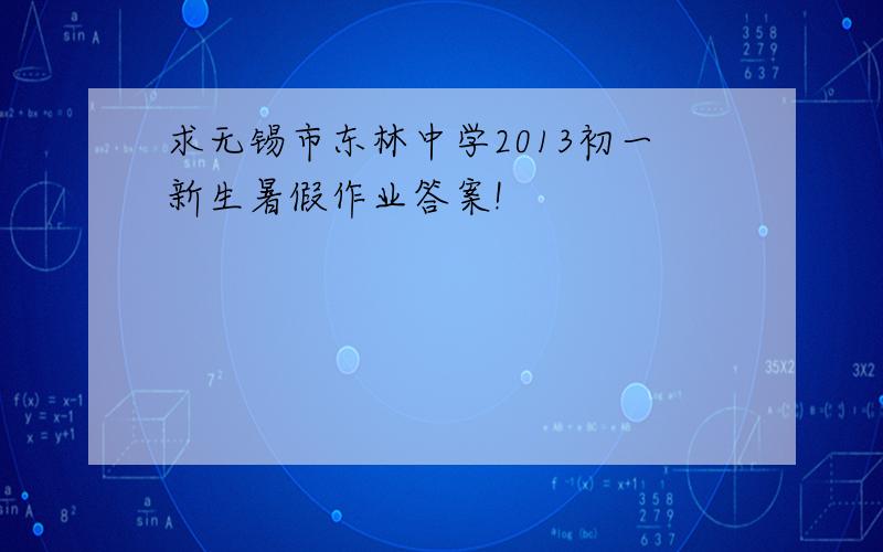 求无锡市东林中学2013初一新生暑假作业答案!