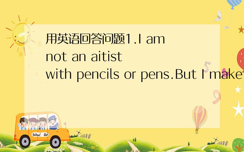 用英语回答问题1.I am not an aitist with pencils or pens.But I make