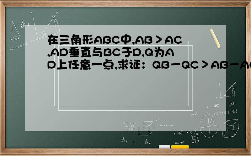 在三角形ABC中,AB＞AC,AD垂直与BC于D,Q为AD上任意一点,求证：QB－QC＞AB－AC