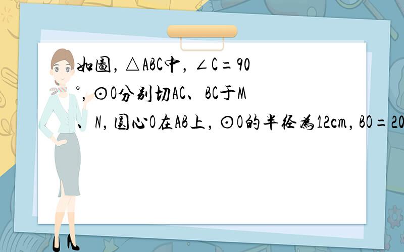 如图，△ABC中，∠C=90°，⊙O分别切AC、BC于M、N，圆心O在AB上，⊙O的半径为12cm，BO=20cm，则A