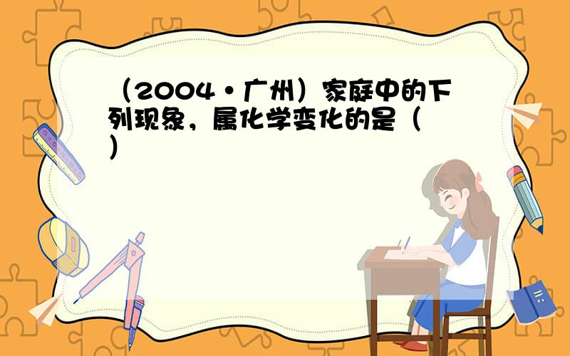 （2004•广州）家庭中的下列现象，属化学变化的是（　　）