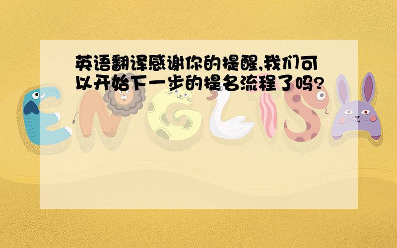 英语翻译感谢你的提醒,我们可以开始下一步的提名流程了吗?