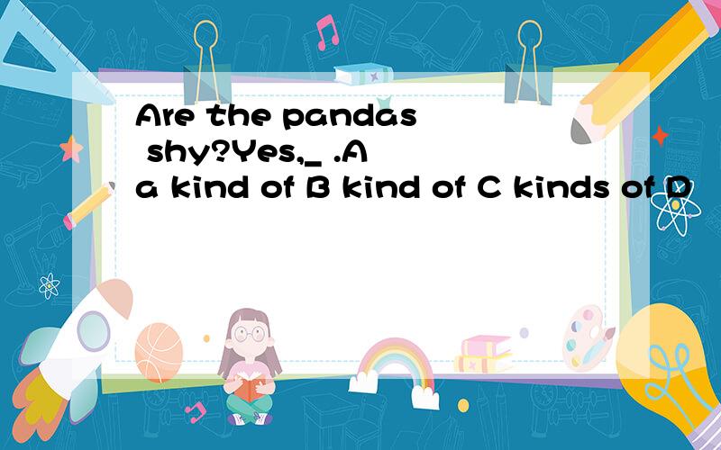 Are the pandas shy?Yes,_ .A a kind of B kind of C kinds of D