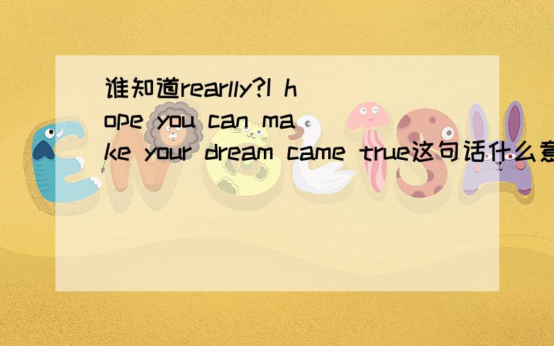 谁知道rearlly?I hope you can make your dream came true这句话什么意思