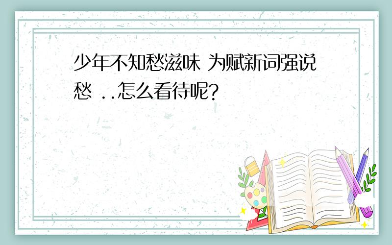 少年不知愁滋味 为赋新词强说愁 ..怎么看待呢?