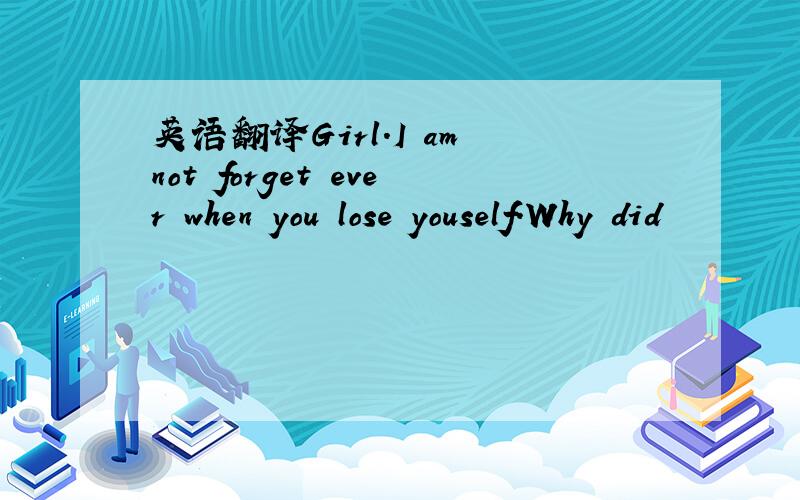 英语翻译Girl.I am not forget ever when you lose youself.Why did