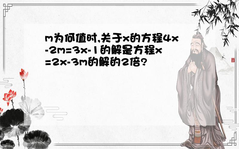 m为何值时,关于x的方程4x-2m=3x-1的解是方程x=2x-3m的解的2倍?