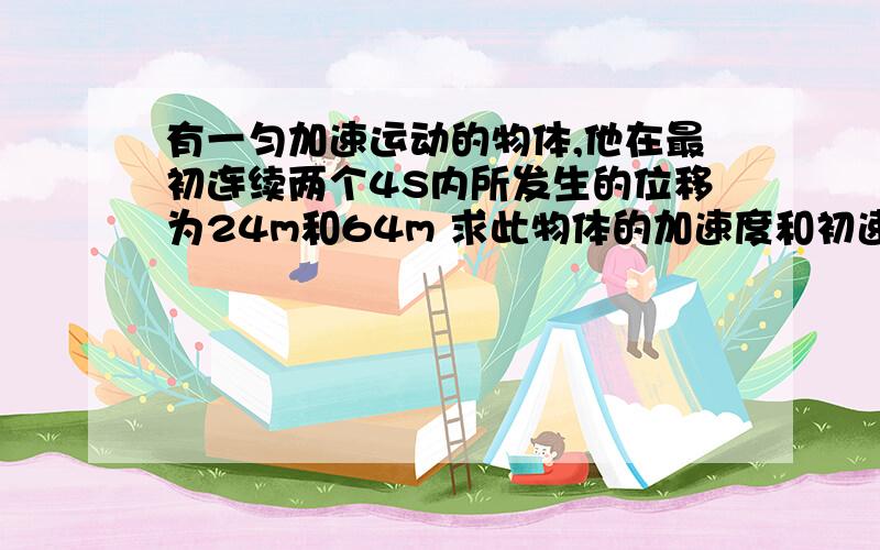 有一匀加速运动的物体,他在最初连续两个4S内所发生的位移为24m和64m 求此物体的加速度和初速度