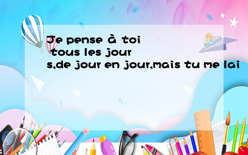 Je pense à toi tous les jours,de jour en jour,mais tu me lai