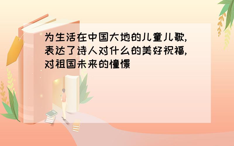 为生活在中国大地的儿童儿歌,表达了诗人对什么的美好祝福,对祖国未来的憧憬