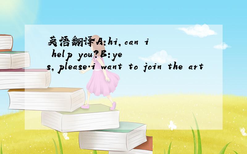 英语翻译A:hi,can i help you?B:yes,please.i want to join the art