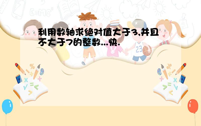 利用数轴求绝对值大于3,并且不大于7的整数...快.