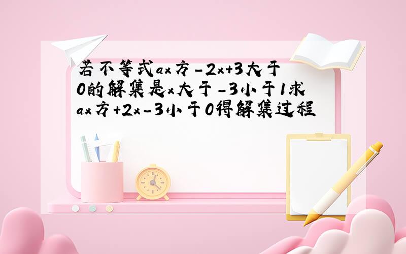 若不等式ax方-2x+3大于0的解集是x大于-3小于1求ax方+2x-3小于0得解集过程