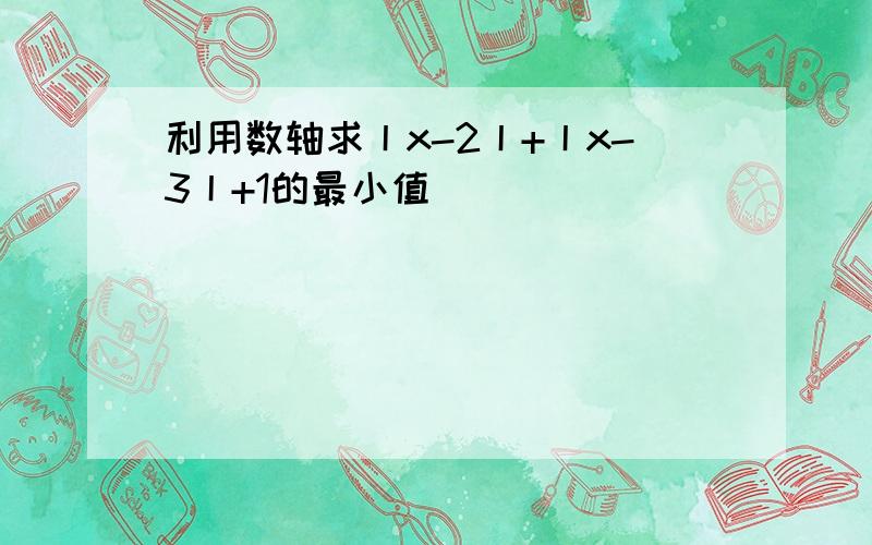 利用数轴求丨x-2丨+丨x-3丨+1的最小值