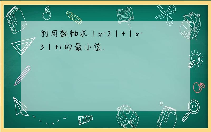 利用数轴求丨x-2丨+丨x-3丨+1的最小值.