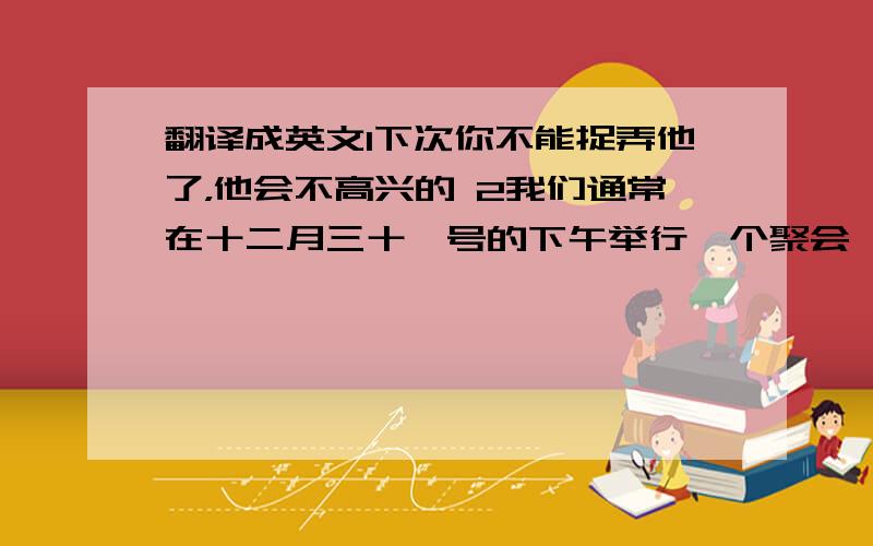 翻译成英文1下次你不能捉弄他了，他会不高兴的 2我们通常在十二月三十一号的下午举行一个聚会