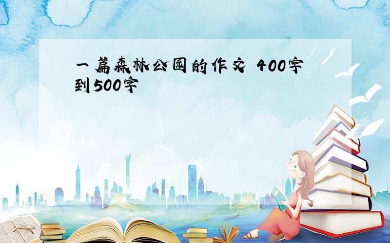 一篇森林公园的作文 400字到500字