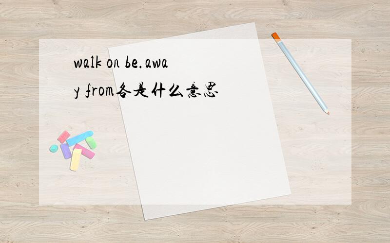 walk on be.away from各是什么意思