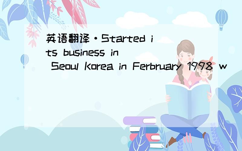 英语翻译·Started its business in Seoul Korea in Ferbruary 1998 w