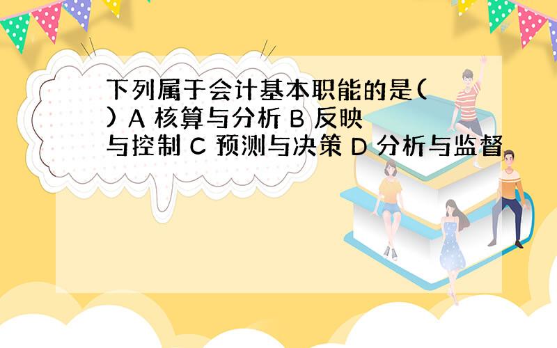 下列属于会计基本职能的是( ) A 核算与分析 B 反映与控制 C 预测与决策 D 分析与监督