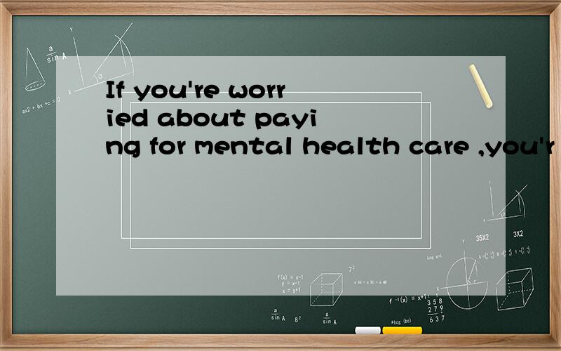 If you're worried about paying for mental health care ,you'r