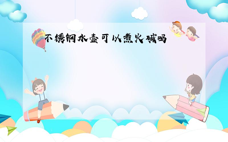 不锈钢水壶可以煮火碱吗