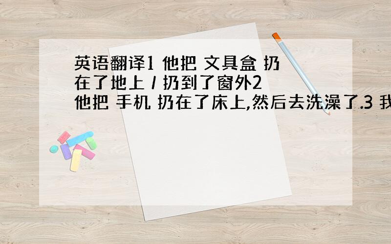 英语翻译1 他把 文具盒 扔在了地上 / 扔到了窗外2 他把 手机 扔在了床上,然后去洗澡了.3 我不小心把手机 弄掉进