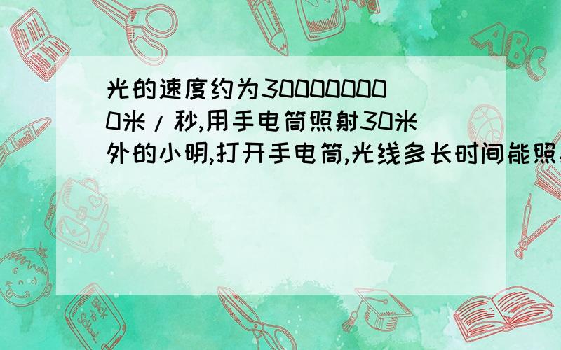 光的速度约为300000000米/秒,用手电筒照射30米外的小明,打开手电筒,光线多长时间能照射到小明身上