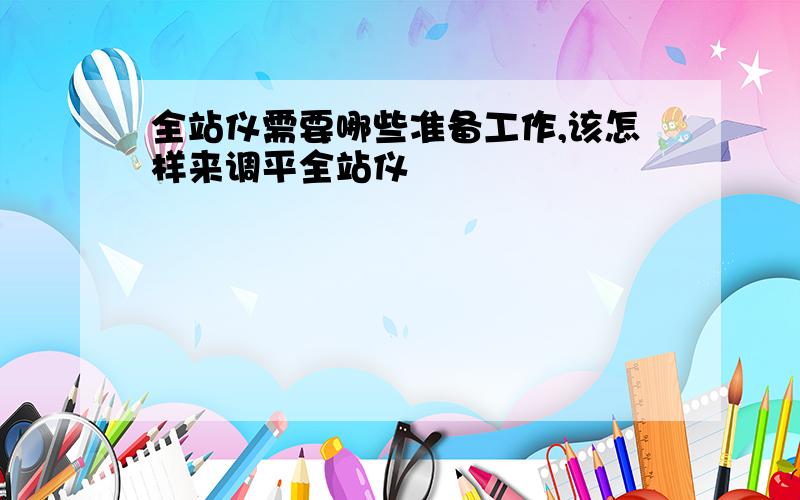 全站仪需要哪些准备工作,该怎样来调平全站仪