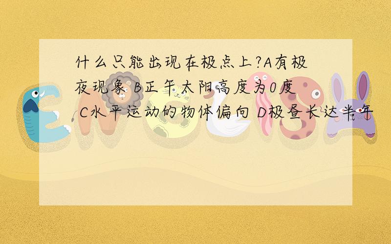 什么只能出现在极点上?A有极夜现象 B正午太阳高度为0度 C水平运动的物体偏向 D极昼长达半年