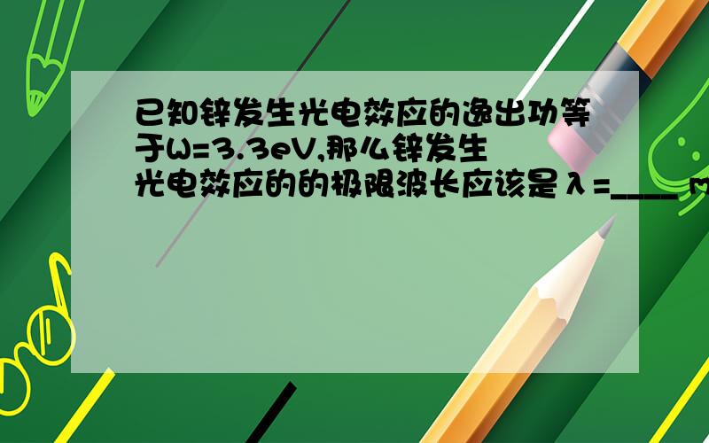 已知锌发生光电效应的逸出功等于W=3.3eV,那么锌发生光电效应的的极限波长应该是λ=____ m.若照射锌板的入射光的