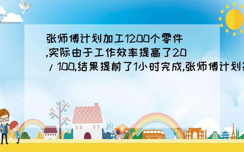 张师傅计划加工1200个零件,实际由于工作效率提高了20/100,结果提前了1小时完成,张师傅计划每时加工几个