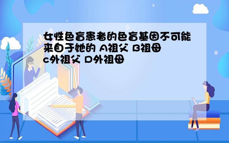 女性色盲患者的色盲基因不可能来自于她的 A祖父 B祖母 c外祖父 D外祖母